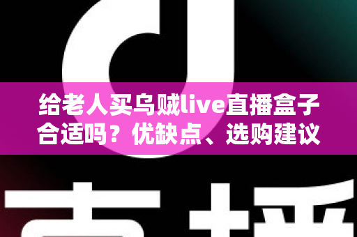 给老人买乌贼live直播盒子合适吗？优缺点、选购建议与常见问题全面解析