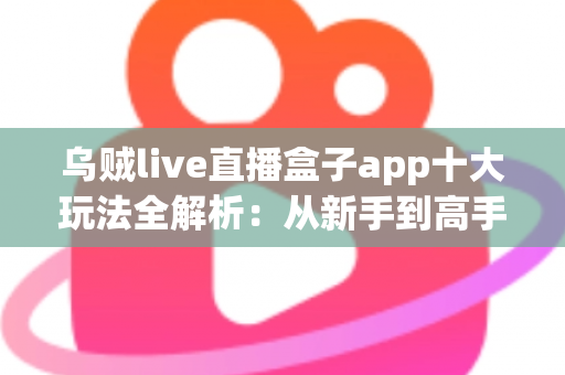 乌贼live直播盒子app十大玩法全解析：从新手到高手的直播互动进阶指南