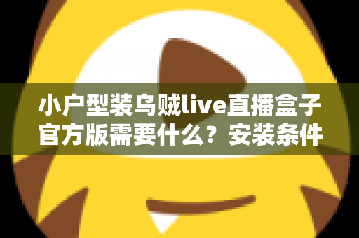小户型装乌贼live直播盒子官方版需要什么？安装条件、准备清单与避坑指南全解析