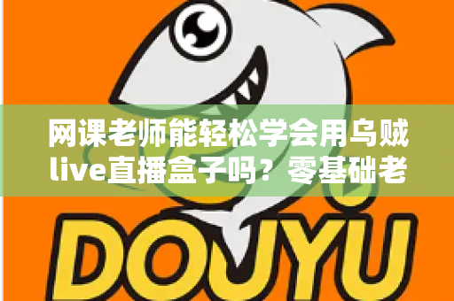 网课老师能轻松学会用乌贼live直播盒子吗?零基础老师也能快速上手的直播设备全解析 网课老师能轻松学会用乌贼live直播盒子吗?零基础老师也能快速上手的直播设备全解析
