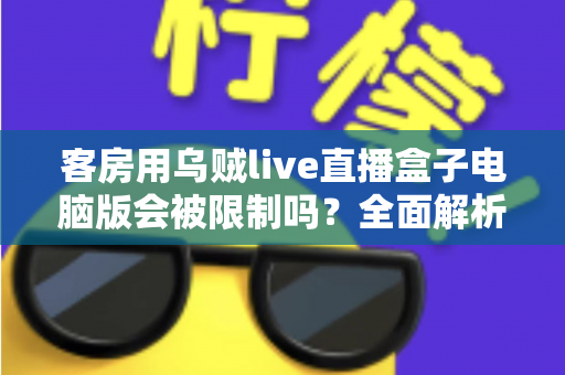 客房用乌贼live直播盒子电脑版会被限制吗？全面解析限制因素与使用建议