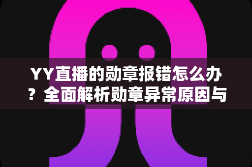 YY直播的勋章报错怎么办？全面解析勋章异常原因与快速修复实用指南