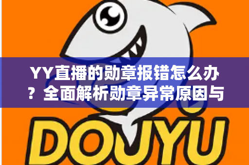 YY直播的勋章报错怎么办？全面解析勋章异常原因与快速修复实用指南