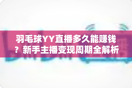羽毛球YY直播多久能赚钱?新手主播变现周期全解析与快速盈利实战指南 羽毛球YY直播多久能赚钱?新手主播变现周期全解析与快速盈利实战指南