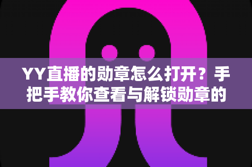 YY直播的勋章怎么打开?手把手教你查看与解锁勋章的完整攻略 YY直播的勋章怎么打开?手把手教你查看与解锁勋章的完整攻略