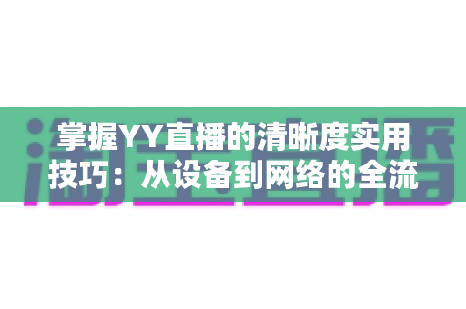 掌握YY直播的清晰度实用技巧：从设备到网络的全流程画质优化指南