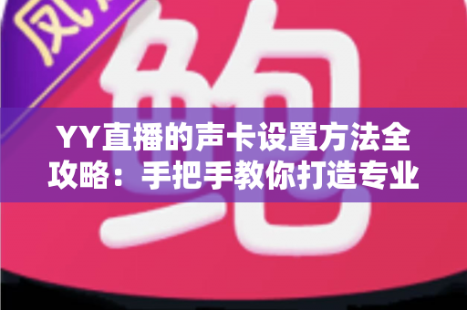 YY直播的声卡设置方法全攻略:手把手教你打造专业级直播音效 YY直播的声卡设置方法全攻略:手把手教你打造专业级直播音效