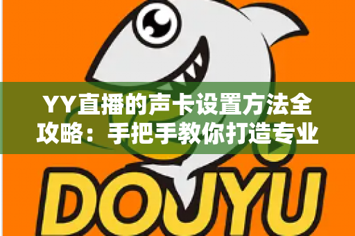 YY直播的声卡设置方法全攻略:手把手教你打造专业级直播音效 YY直播的声卡设置方法全攻略:手把手教你打造专业级直播音效