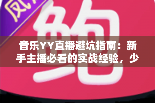 音乐YY直播避坑指南：新手主播必看的实战经验，少走弯路快人一步