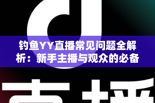 钓鱼YY直播常见问题全解析:新手主播与观众的必备实用指南 钓鱼YY直播常见问题全解析:新手主播与观众的必备实用指南