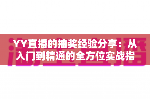 YY直播的抽奖经验分享:从入门到精通的全方位实战指南 YY直播的抽奖经验分享:从入门到精通的全方位实战指南