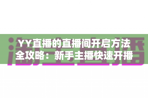 YY直播的直播间开启方法全攻略：新手主播快速开播必备指南