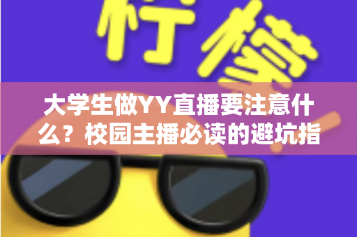 大学生做YY直播要注意什么？校园主播必读的避坑指南与涨粉实战手册