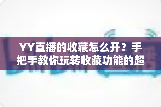 YY直播的收藏怎么开?手把手教你玩转收藏功能的超详细使用指南 YY直播的收藏怎么开?手把手教你玩转收藏功能的超详细使用指南