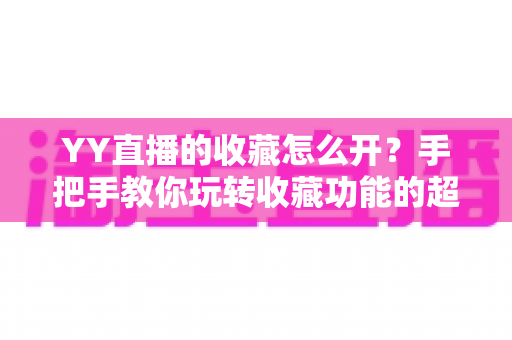 YY直播的收藏怎么开?手把手教你玩转收藏功能的超详细使用指南 YY直播的收藏怎么开?手把手教你玩转收藏功能的超详细使用指南