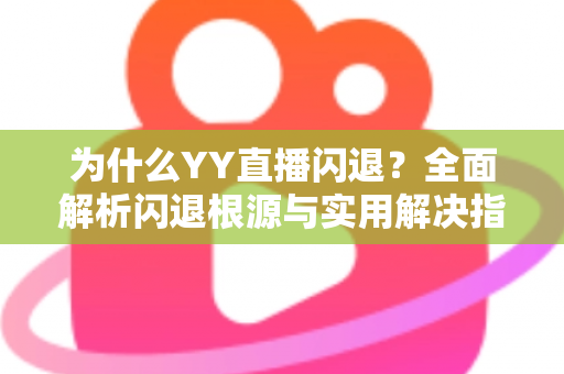 为什么YY直播闪退?全面解析闪退根源与实用解决指南 为什么YY直播闪退?全面解析闪退根源与实用解决指南