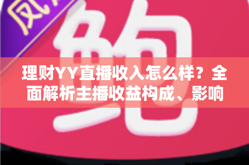 理财YY直播收入怎么样?全面解析主播收益构成、影响因素与赚钱前景 理财YY直播收入怎么样?全面解析主播收益构成、影响因素与赚钱前景