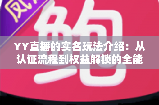 YY直播的实名玩法介绍：从认证流程到权益解锁的全能指南
