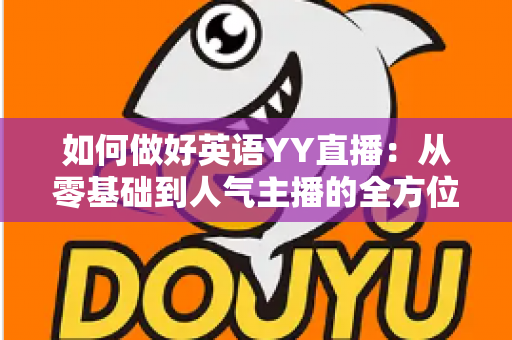 如何做好英语YY直播：从零基础到人气主播的全方位实战指南