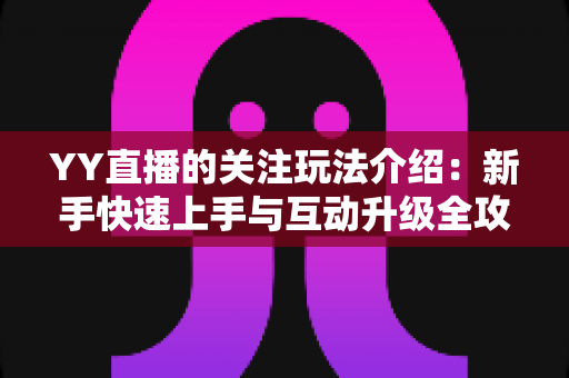 YY直播的关注玩法介绍:新手快速上手与互动升级全攻略 YY直播的关注玩法介绍:新手快速上手与互动升级全攻略