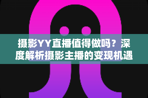 摄影YY直播值得做吗?深度解析摄影主播的变现机遇与入行指南 摄影YY直播值得做吗?深度解析摄影主播的变现机遇与入行指南