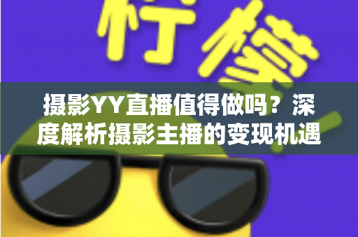 摄影YY直播值得做吗？深度解析摄影主播的变现机遇与入行指南