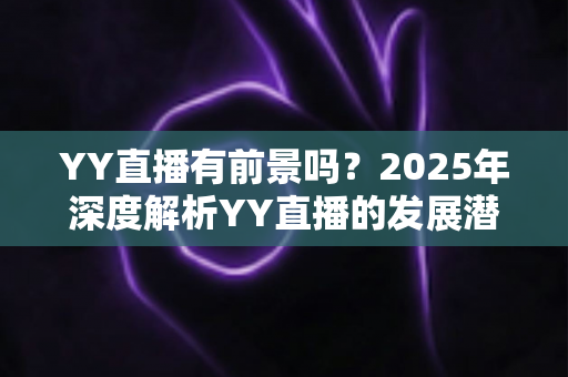 YY直播有前景吗？2025年深度解析YY直播的发展潜力、赚钱机会与行业挑战