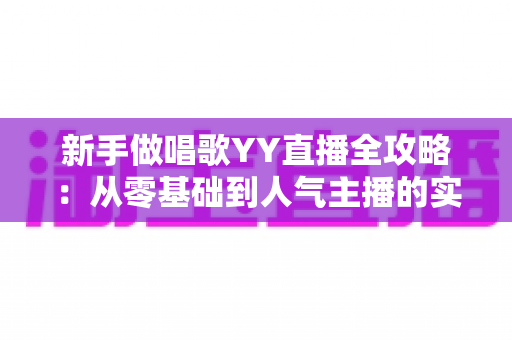 新手做唱歌YY直播全攻略:从零基础到人气主播的实用成长指南 新手做唱歌YY直播全攻略:从零基础到人气主播的实用成长指南