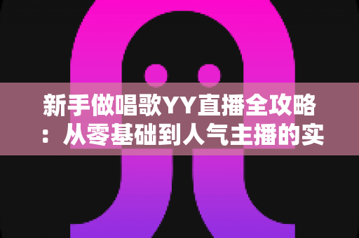 新手做唱歌YY直播全攻略:从零基础到人气主播的实用成长指南 新手做唱歌YY直播全攻略:从零基础到人气主播的实用成长指南