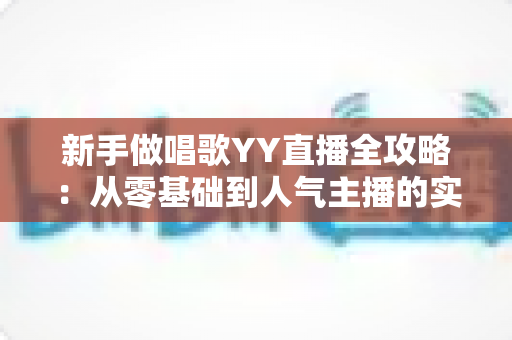 新手做唱歌YY直播全攻略:从零基础到人气主播的实用成长指南 新手做唱歌YY直播全攻略:从零基础到人气主播的实用成长指南