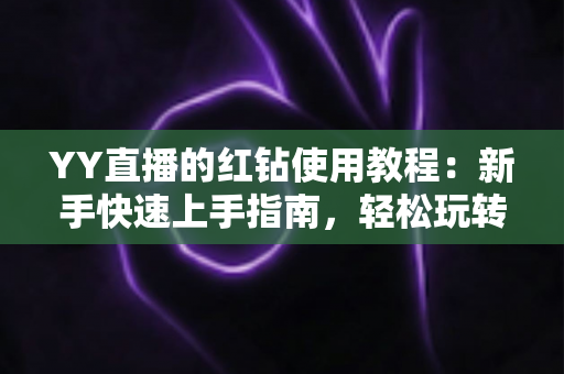 YY直播的红钻使用教程:新手快速上手指南,轻松玩转红钻提升互动体验 YY直播的红钻使用教程:新手快速上手指南,轻松玩转红钻提升互动体验