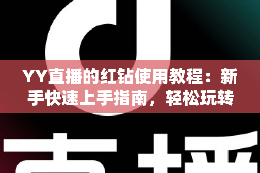 YY直播的红钻使用教程：新手快速上手指南，轻松玩转红钻提升互动体验