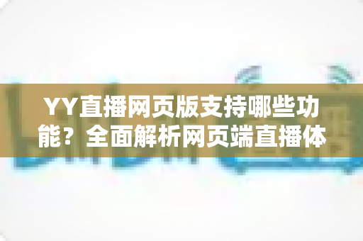 YY直播网页版支持哪些功能?全面解析网页端直播体验与实用指南 YY直播网页版支持哪些功能?全面解析网页端直播体验与实用指南