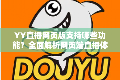 YY直播网页版支持哪些功能?全面解析网页端直播体验与实用指南 YY直播网页版支持哪些功能?全面解析网页端直播体验与实用指南