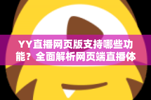 YY直播网页版支持哪些功能?全面解析网页端直播体验与实用指南 YY直播网页版支持哪些功能?全面解析网页端直播体验与实用指南