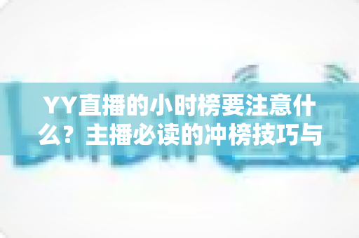 YY直播的小时榜要注意什么?主播必读的冲榜技巧与避坑指南全解析 YY直播的小时榜要注意什么?主播必读的冲榜技巧与避坑指南全解析