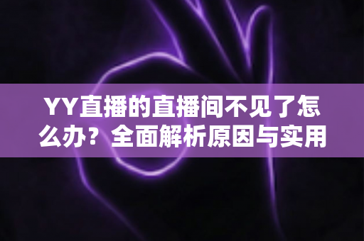 YY直播的直播间不见了怎么办？全面解析原因与实用解决方法指南