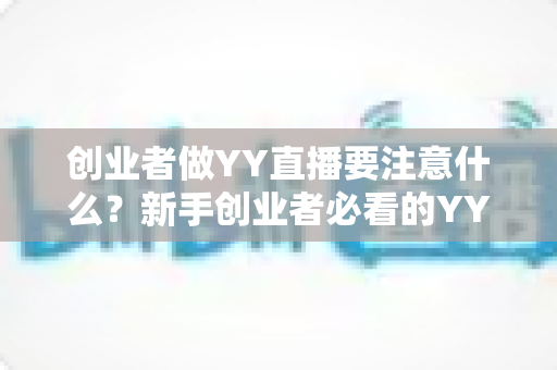 创业者做YY直播要注意什么？新手创业者必看的YY直播创业避坑指南与实战攻略
