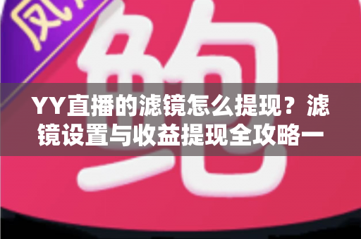 YY直播的滤镜怎么提现？滤镜设置与收益提现全攻略一文讲透