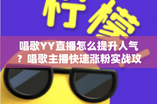 唱歌YY直播怎么提升人气？唱歌主播快速涨粉实战攻略全解析