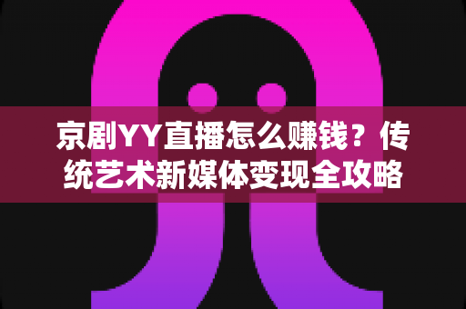 京剧YY直播怎么赚钱？传统艺术新媒体变现全攻略