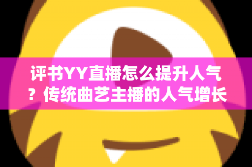 评书YY直播怎么提升人气?传统曲艺主播的人气增长全攻略 评书YY直播怎么提升人气?传统曲艺主播的人气增长全攻略