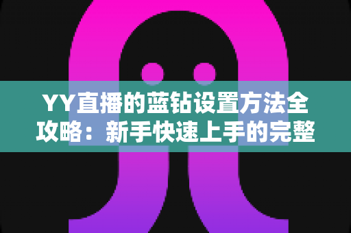 YY直播的蓝钻设置方法全攻略:新手快速上手的完整操作指南 YY直播的蓝钻设置方法全攻略:新手快速上手的完整操作指南