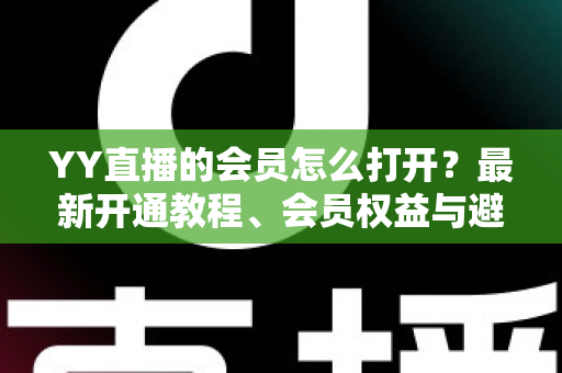YY直播的会员怎么打开?最新开通教程、会员权益与避坑指南一文讲清 YY直播的会员怎么打开?最新开通教程、会员权益与避坑指南一文讲清