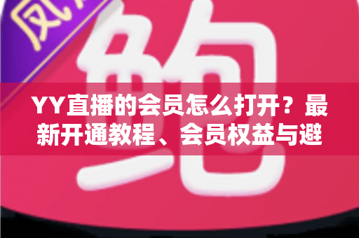 YY直播的会员怎么打开?最新开通教程、会员权益与避坑指南一文讲清 YY直播的会员怎么打开?最新开通教程、会员权益与避坑指南一文讲清