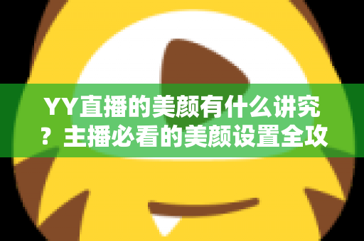 YY直播的美颜有什么讲究？主播必看的美颜设置全攻略与细节解析