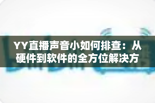 YY直播声音小如何排查：从硬件到软件的全方位解决方案指南