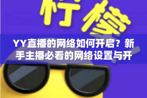 YY直播的网络如何开启?新手主播必看的网络设置与开播全流程指南 YY直播的网络如何开启?新手主播必看的网络设置与开播全流程指南