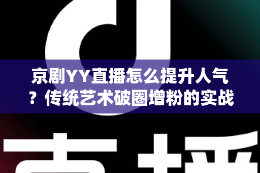 京剧YY直播怎么提升人气?传统艺术破圈增粉的实战指南 京剧YY直播怎么提升人气?传统艺术破圈增粉的实战指南