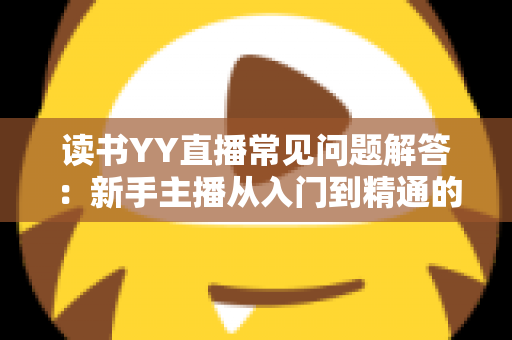 读书YY直播常见问题解答：新手主播从入门到精通的全方位指南
